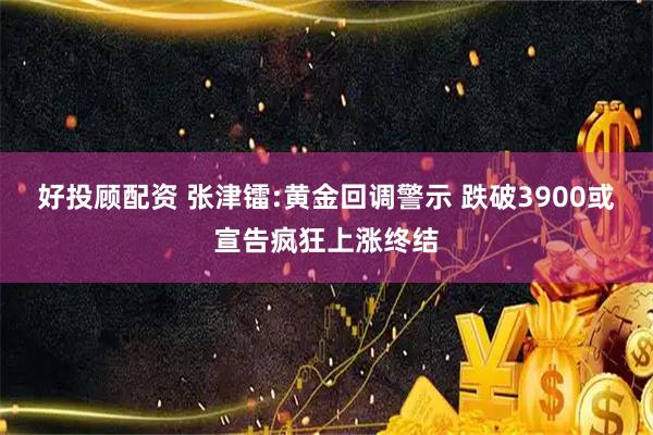 好投顾配资 张津镭:黄金回调警示 跌破3900或宣告疯狂上涨终结