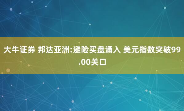 大牛证券 邦达亚洲:避险买盘涌入 美元指数突破99.00关口