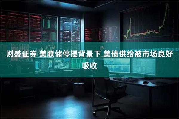 财盛证券 美联储停摆背景下 美债供给被市场良好吸收