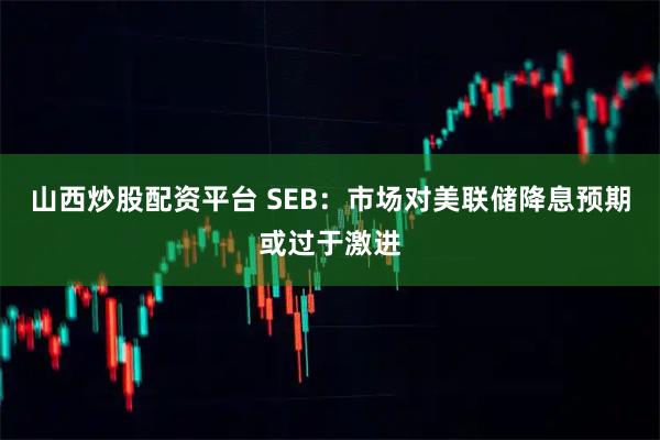 山西炒股配资平台 SEB：市场对美联储降息预期或过于激进