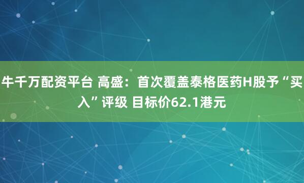 牛千万配资平台 高盛：首次覆盖泰格医药H股予“买入”评级 目标价62.1港元