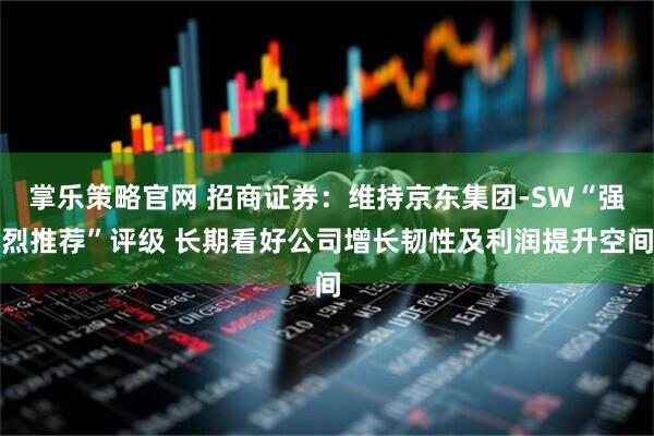 掌乐策略官网 招商证券：维持京东集团-SW“强烈推荐”评级 长期看好公司增长韧性及利润提升空间