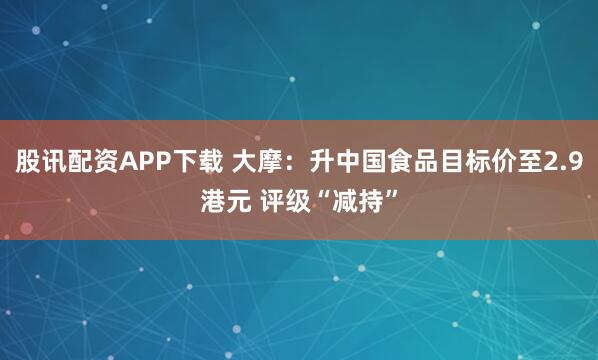 股讯配资APP下载 大摩：升中国食品目标价至2.9港元 评级“减持”