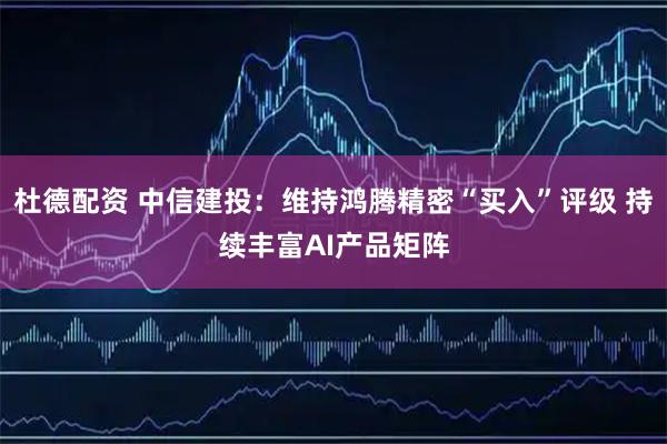 杜德配资 中信建投：维持鸿腾精密“买入”评级 持续丰富AI产品矩阵