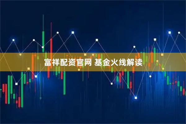 富祥配资官网 基金火线解读