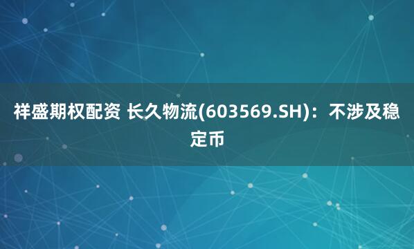祥盛期权配资 长久物流(603569.SH)：不涉及稳定币