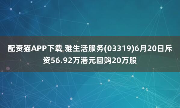 配资猫APP下载 雅生活服务(03319)6月20日斥资56.92万港元回购20万股
