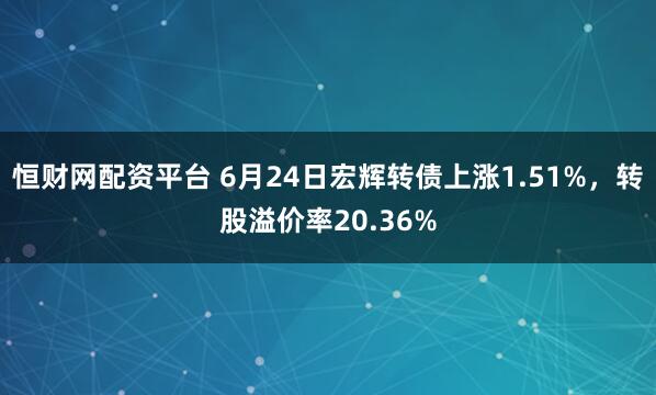 恒财网配资平台 6月24日宏辉转债上涨1.51%，转股溢价率20.36%