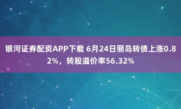 银河证券配资APP下载 6月24日丽岛转债上涨0.82%，转股溢价率56.32%