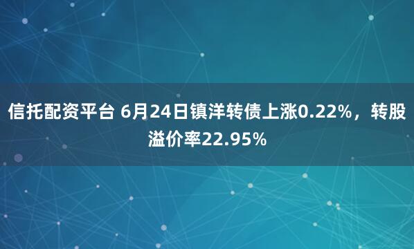 信托配资平台 6月24日镇洋转债上涨0.22%，转股溢价率22.95%