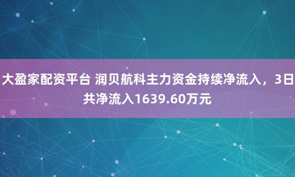 大盈家配资平台 润贝航科主力资金持续净流入，3日共净流入1639.60万元