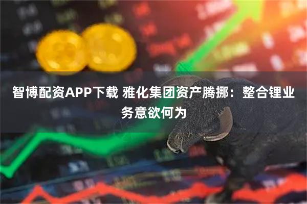 智博配资APP下载 雅化集团资产腾挪：整合锂业务意欲何为