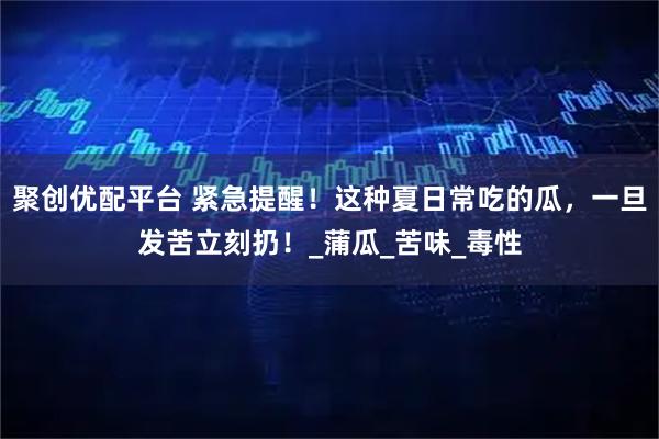 聚创优配平台 紧急提醒！这种夏日常吃的瓜，一旦发苦立刻扔！_蒲瓜_苦味_毒性