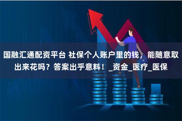 国融汇通配资平台 社保个人账户里的钱,能随意取出来花吗?答案出乎意料!_资金_医疗_医保