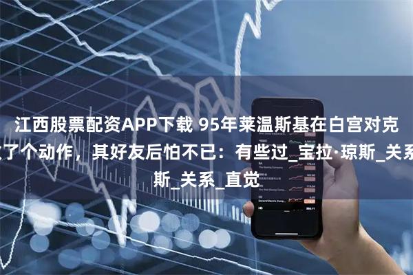 江西股票配资APP下载 95年莱温斯基在白宫对克林顿做了个动作，其好友后怕不已：有些过_宝拉·琼斯_关系_直觉