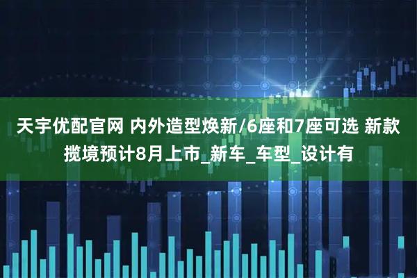 天宇优配官网 内外造型焕新/6座和7座可选 新款揽境预计8月上市_新车_车型_设计有