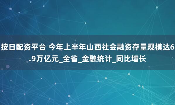 按日配资平台 今年上半年山西社会融资存量规模达6.9万亿元_全省_金融统计_同比增长