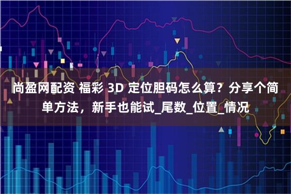 尚盈网配资 福彩 3D 定位胆码怎么算？分享个简单方法，新手也能试_尾数_位置_情况