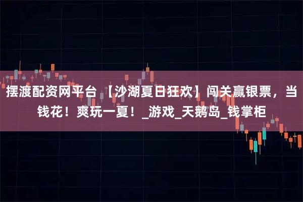 摆渡配资网平台 【沙湖夏日狂欢】闯关赢银票，当钱花！爽玩一夏！_游戏_天鹅岛_钱掌柜