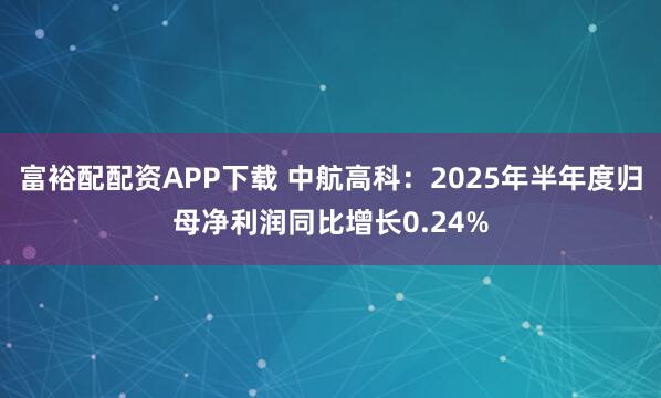 富裕配配资APP下载 中航高科：2025年半年度归母净利润同比增长0.24%