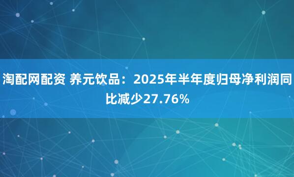 淘配网配资 养元饮品：2025年半年度归母净利润同比减少27.76%