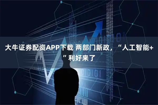 大牛证券配资APP下载 两部门新政，“人工智能+”利好来了