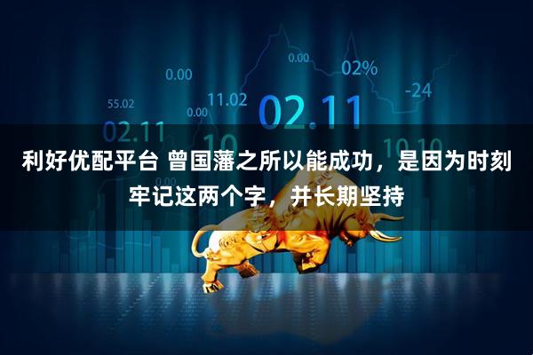 利好优配平台 曾国藩之所以能成功，是因为时刻牢记这两个字，并长期坚持