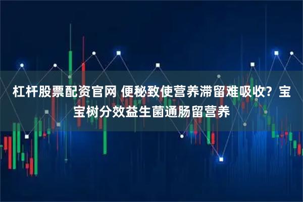 杠杆股票配资官网 便秘致使营养滞留难吸收？宝宝树分效益生菌通肠留营养