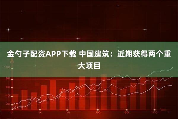 金勺子配资APP下载 中国建筑：近期获得两个重大项目