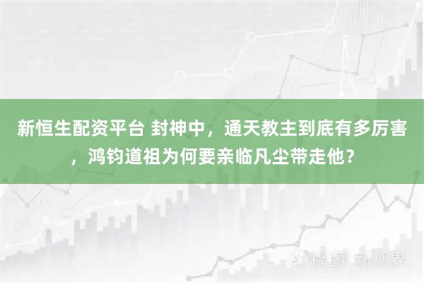 新恒生配资平台 封神中，通天教主到底有多厉害，鸿钧道祖为何要亲临凡尘带走他？