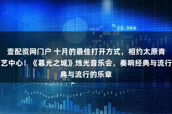 壹配资网门户 十月的最佳打开方式，相约太原青年宫演艺中心！《暮光之城》烛光音乐会，奏响经典与流行的乐章