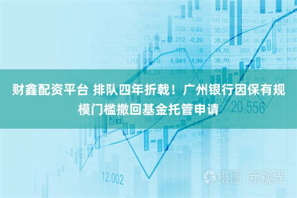 财鑫配资平台 排队四年折戟!广州银行因保有规模门槛撤回基金托管申请