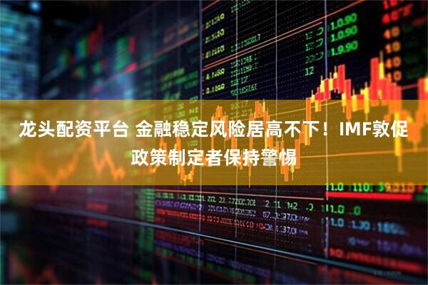 龙头配资平台 金融稳定风险居高不下!IMF敦促政策制定者保持警惕