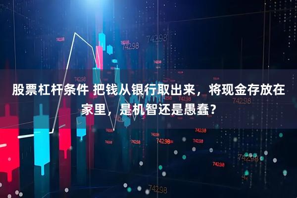 股票杠杆条件 把钱从银行取出来，将现金存放在家里，是机智还是愚蠢？
