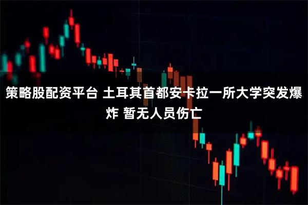 策略股配资平台 土耳其首都安卡拉一所大学突发爆炸 暂无人员伤亡