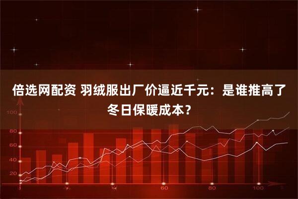 倍选网配资 羽绒服出厂价逼近千元:是谁推高了冬日保暖成本?