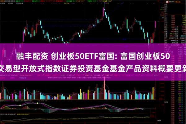 融丰配资 创业板50ETF富国: 富国创业板50交易型开放式指数证券投资基金基金产品资料概要更新