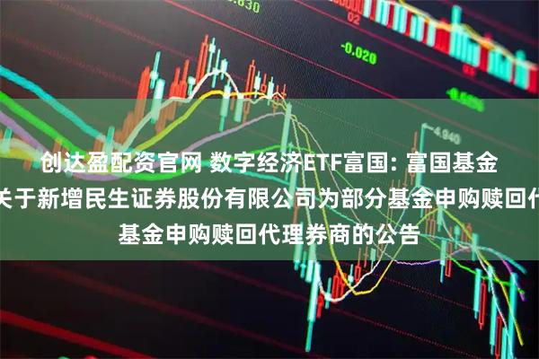 创达盈配资官网 数字经济ETF富国: 富国基金管理有限公司关于新增民生证券股份有限公司为部分基金申购赎回代理券商的公告