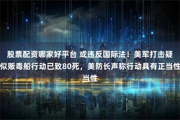 股票配资哪家好平台 或违反国际法！美军打击疑似贩毒船行动已致80死，美防长声称行动具有正当性