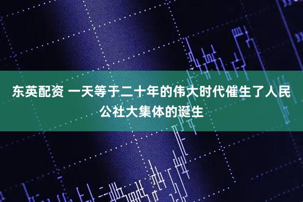 东英配资 一天等于二十年的伟大时代催生了人民公社大集体的诞生