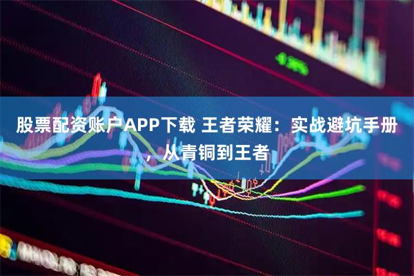 股票配资账户APP下载 王者荣耀：实战避坑手册，从青铜到王者