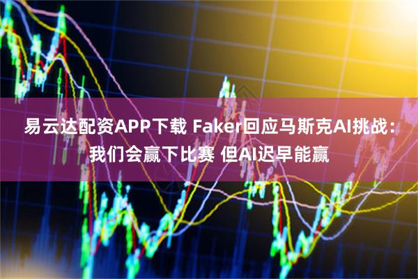 易云达配资APP下载 Faker回应马斯克AI挑战：我们会赢下比赛 但AI迟早能赢