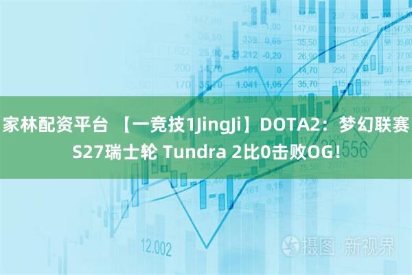 家林配资平台 【一竞技1JingJi】DOTA2：梦幻联赛S27瑞士轮 Tundra 2比0击败OG！
