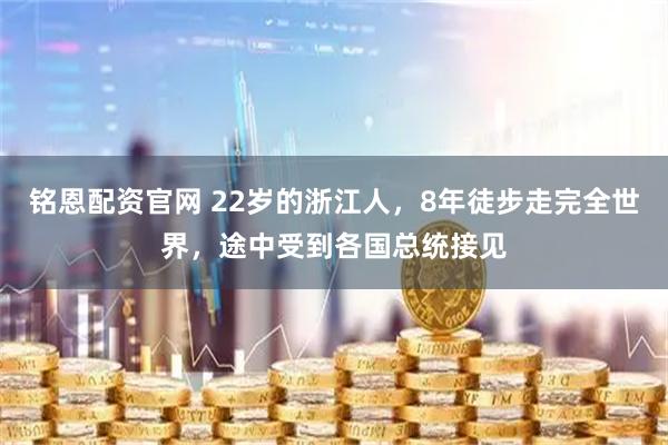 铭恩配资官网 22岁的浙江人，8年徒步走完全世界，途中受到各国总统接见