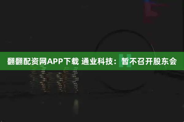 翻翻配资网APP下载 通业科技：暂不召开股东会