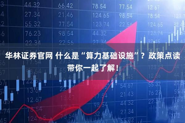 华林证券官网 什么是“算力基础设施”？政策点读带你一起了解！