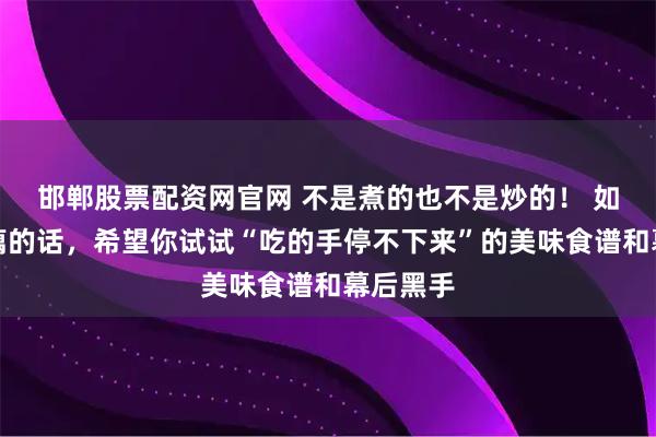 邯郸股票配资网官网 不是煮的也不是炒的！ 如果有莲藕的话，希望你试试“吃的手停不下来”的美味食谱和幕后黑手