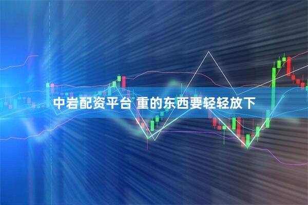 中岩配资平台 重的东西要轻轻放下