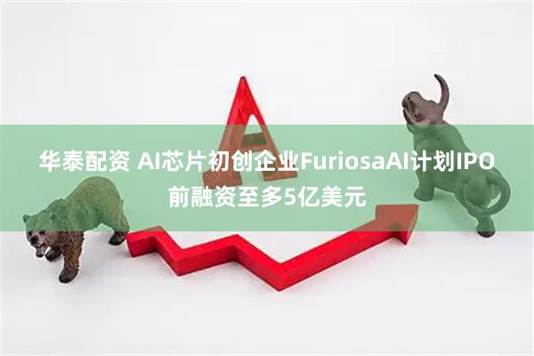 华泰配资 AI芯片初创企业FuriosaAI计划IPO前融资至多5亿美元