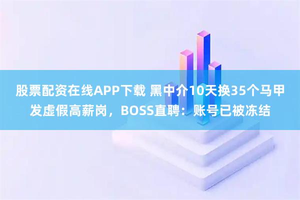 股票配资在线APP下载 黑中介10天换35个马甲发虚假高薪岗，BOSS直聘：账号已被冻结